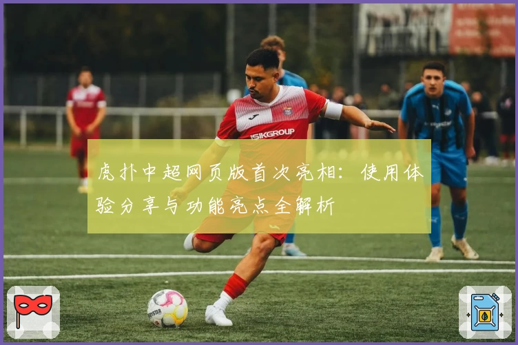 虎扑中超网页版首次亮相：使用体验分享与功能亮点全解析