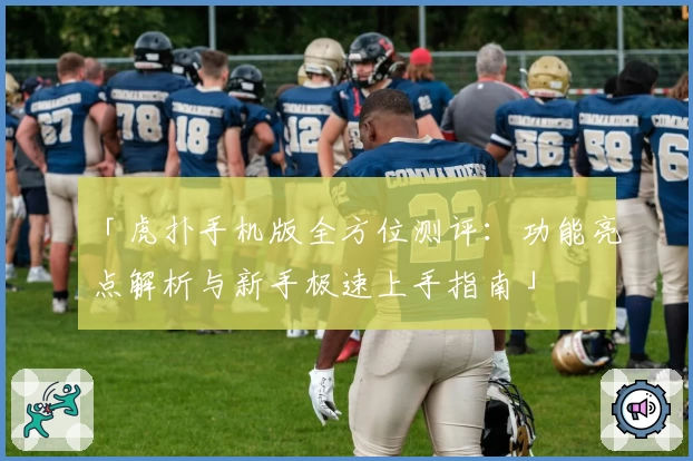 「虎扑手机版全方位测评：功能亮点解析与新手极速上手指南」