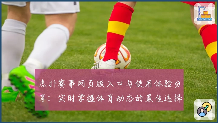 虎扑赛事网页版入口与使用体验分享：实时掌握体育动态的最佳选择