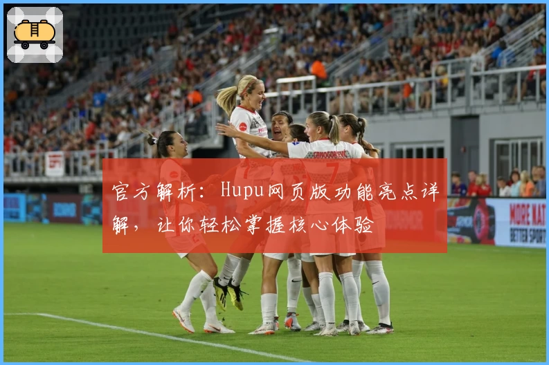 官方解析:Hupu网页版功能亮点详解,让你轻松掌握核心体验