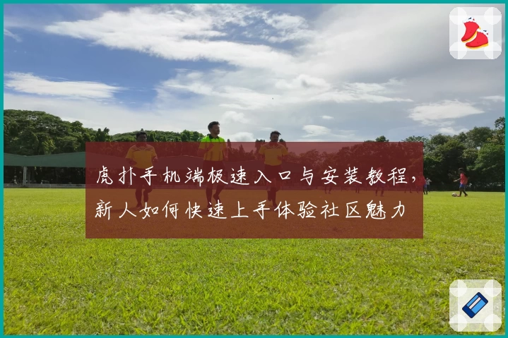 虎扑手机端极速入口与安装教程，新人如何快速上手体验社区魅力