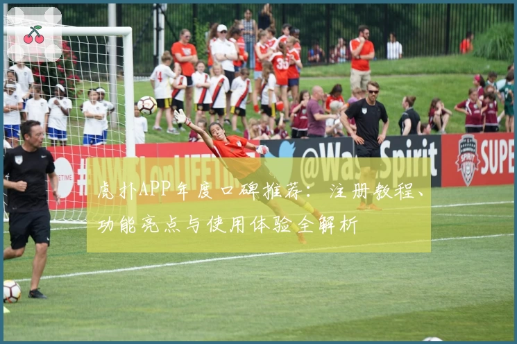 虎扑APP年度口碑推荐：注册教程、功能亮点与使用体验全解析