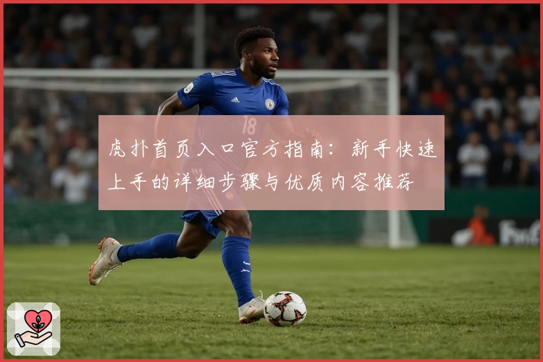 虎扑首页入口官方指南：新手快速上手的详细步骤与优质内容推荐