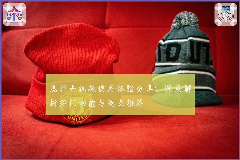 虎扑手机版使用体验分享：深度解析热门功能与亮点推荐