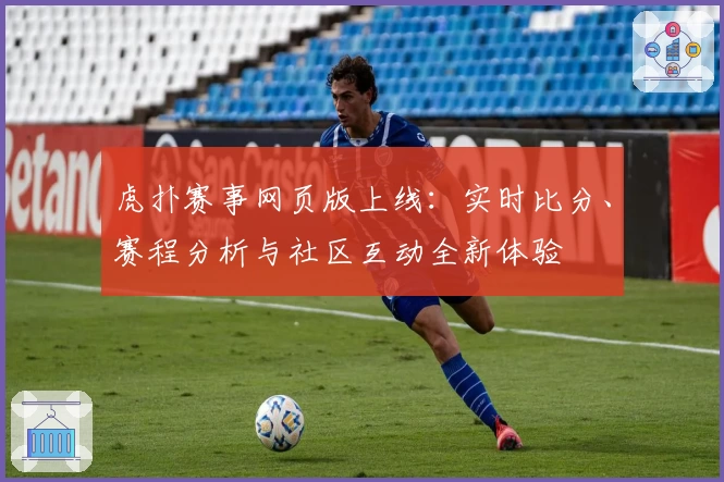 虎扑赛事网页版上线：实时比分、赛程分析与社区互动全新体验