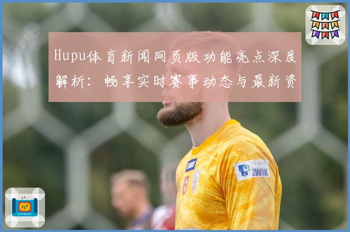 Hupu体育新闻网页版功能亮点深度解析：畅享实时赛事动态与最新资讯