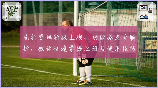 虎扑资讯新版上线！功能亮点全解析，教你快速掌握注册与使用技巧