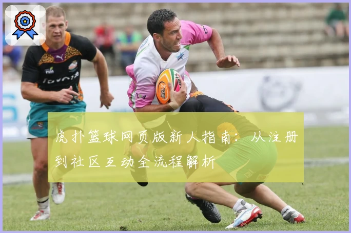 虎扑篮球网页版新人指南：从注册到社区互动全流程解析