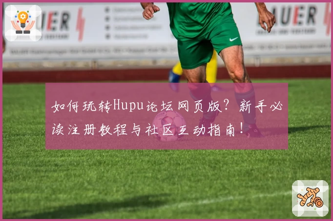 如何玩转Hupu论坛网页版？新手必读注册教程与社区互动指南！