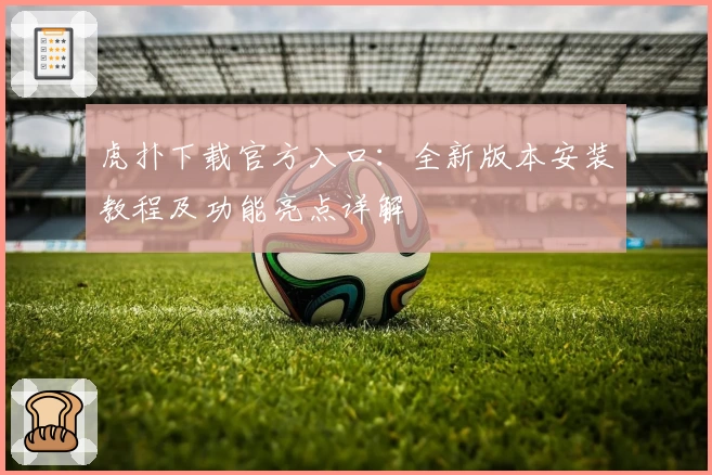 虎扑下载官方入口:全新版本安装教程及功能亮点详解