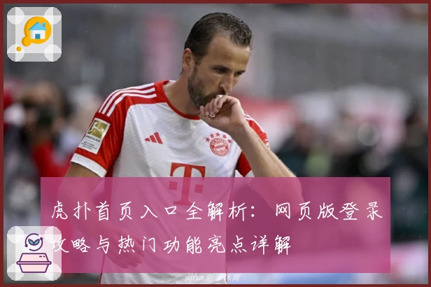 虎扑首页入口全解析:网页版登录攻略与热门功能亮点详解