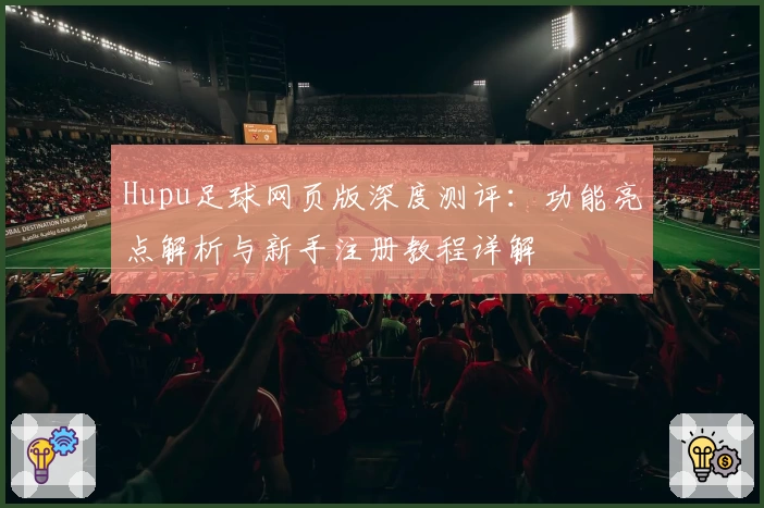 Hupu足球网页版深度测评：功能亮点解析与新手注册教程详解