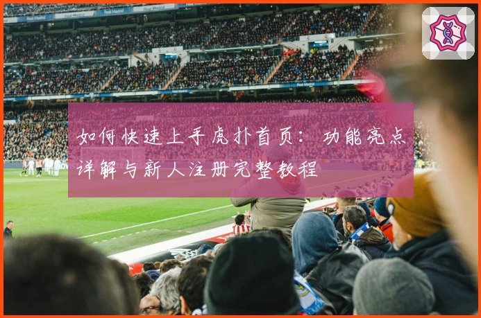 如何快速上手虎扑首页：功能亮点详解与新人注册完整教程