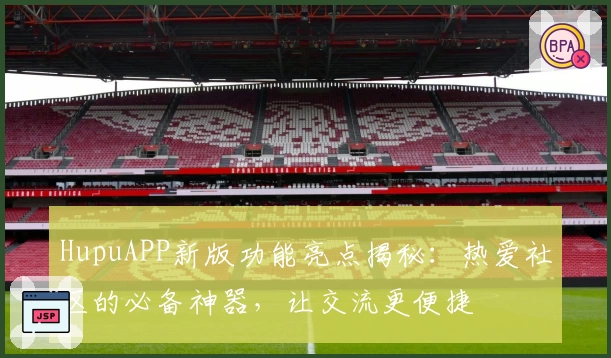 HupuAPP新版功能亮点揭秘：热爱社区的必备神器，让交流更便捷