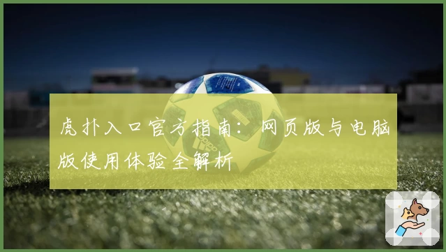 虎扑入口官方指南：网页版与电脑版使用体验全解析