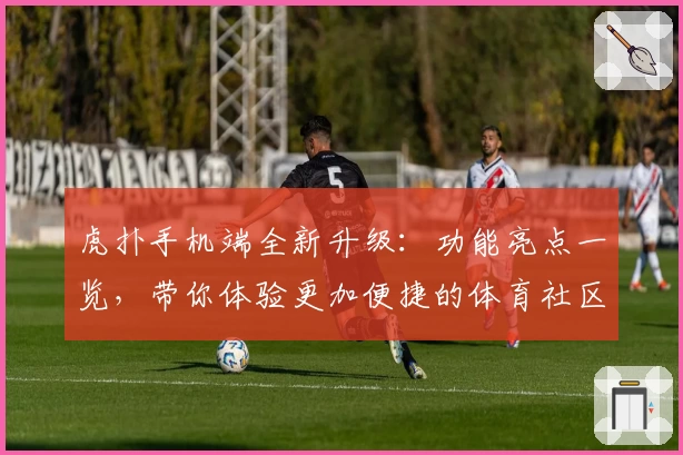 虎扑手机端全新升级：功能亮点一览，带你体验更加便捷的体育社区