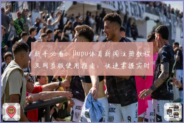 新手必看：Hupu体育新闻注册教程及网页版使用指南，快速掌握实时资讯秘诀