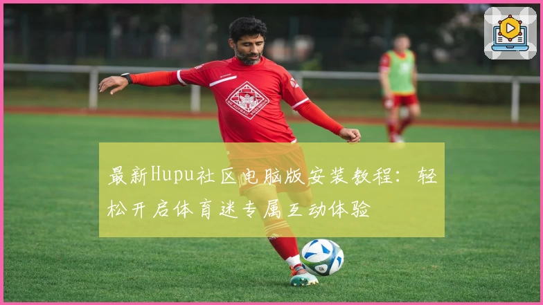 最新Hupu社区电脑版安装教程:轻松开启体育迷专属互动体验
