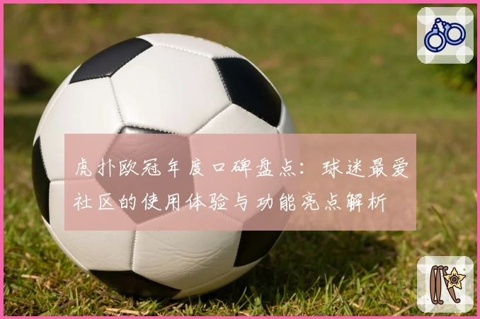 虎扑欧冠年度口碑盘点：球迷最爱社区的使用体验与功能亮点解析