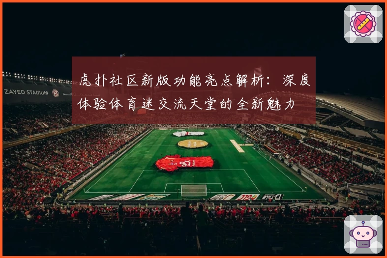 虎扑社区新版功能亮点解析：深度体验体育迷交流天堂的全新魅力