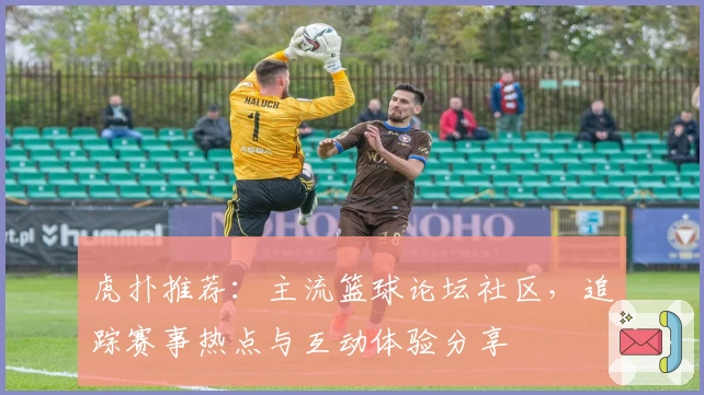 虎扑推荐：主流篮球论坛社区，追踪赛事热点与互动体验分享