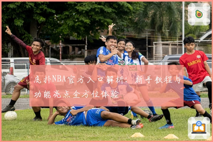 虎扑NBA官方入口解析：新手教程与功能亮点全方位体验