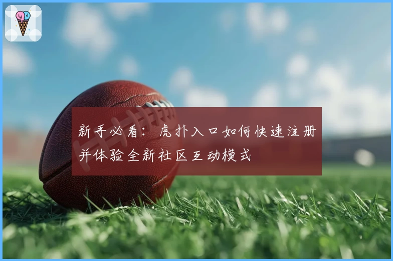 新手必看：虎扑入口如何快速注册并体验全新社区互动模式