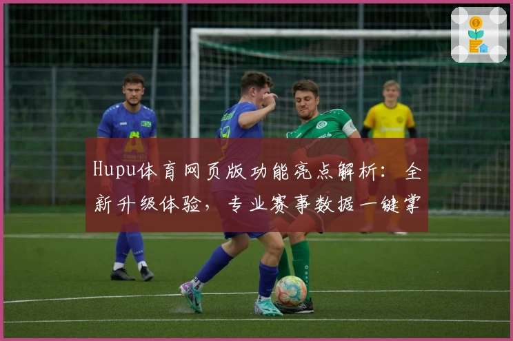 Hupu体育网页版功能亮点解析：全新升级体验，专业赛事数据一键掌握