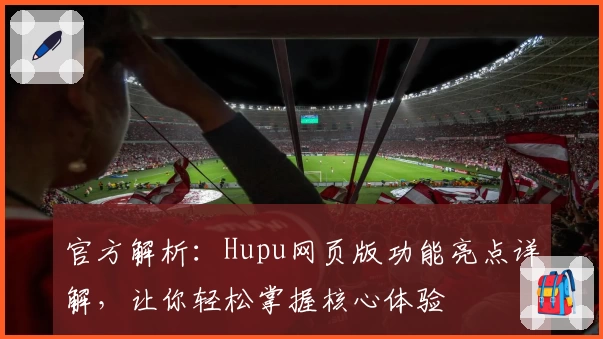 官方解析：Hupu网页版功能亮点详解，让你轻松掌握核心体验