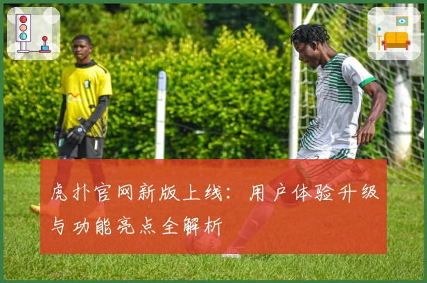 虎扑官网新版上线：用户体验升级与功能亮点全解析