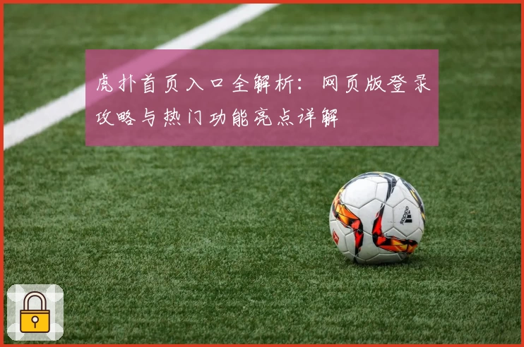 虎扑首页入口全解析：网页版登录攻略与热门功能亮点详解