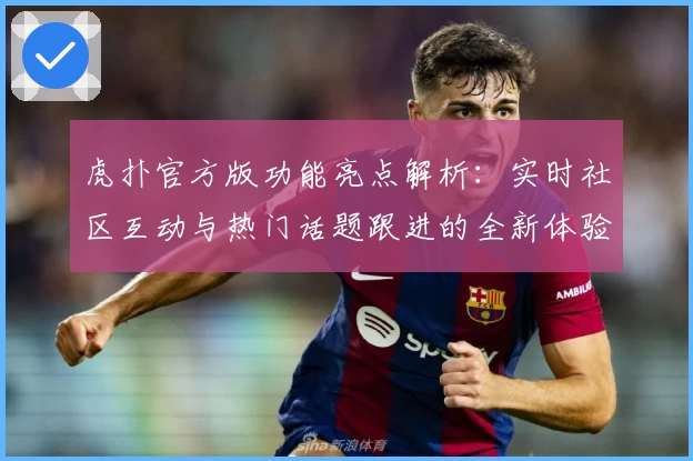 虎扑官方版功能亮点解析：实时社区互动与热门话题跟进的全新体验