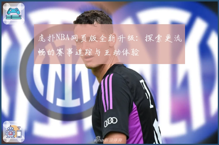 虎扑NBA网页版全新升级：探索更流畅的赛事追踪与互动体验