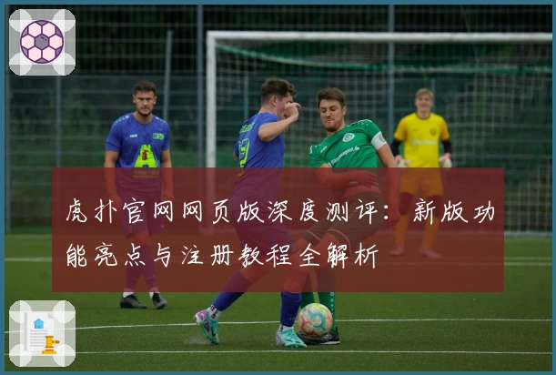 虎扑官网网页版深度测评：新版功能亮点与注册教程全解析