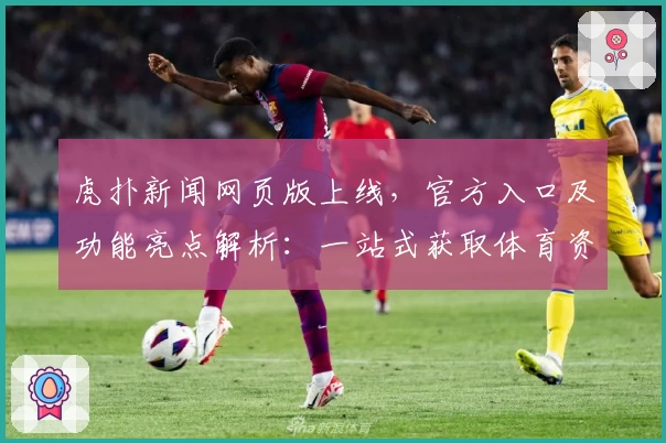 虎扑新闻网页版上线，官方入口及功能亮点解析：一站式获取体育资讯新体验