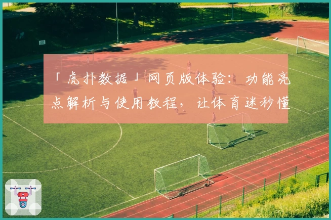 「虎扑数据」网页版体验：功能亮点解析与使用教程，让体育迷秒懂新玩法