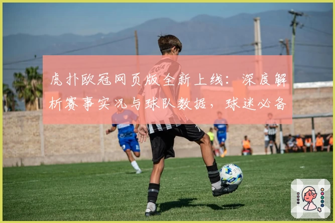 虎扑欧冠网页版全新上线：深度解析赛事实况与球队数据，球迷必备攻略