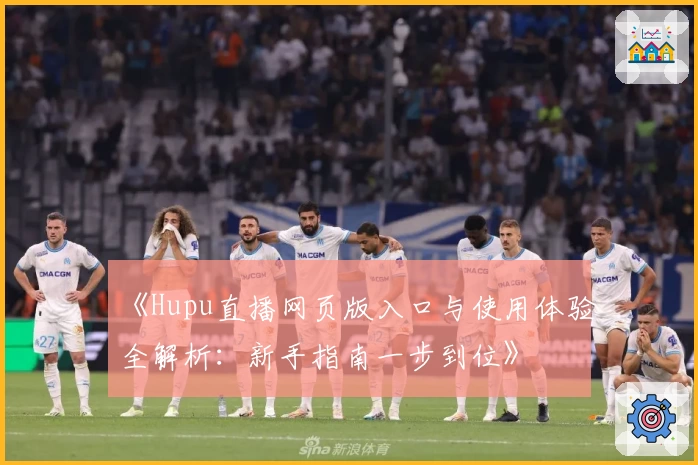 《Hupu直播网页版入口与使用体验全解析：新手指南一步到位》