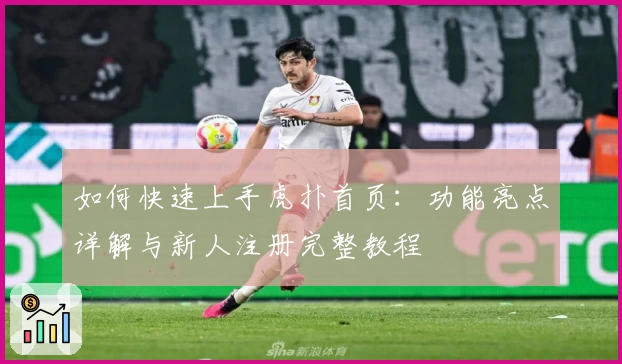 如何快速上手虎扑首页：功能亮点详解与新人注册完整教程