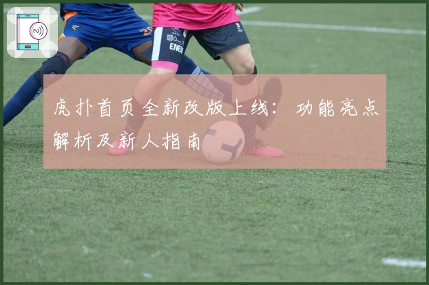 虎扑首页全新改版上线：功能亮点解析及新人指南