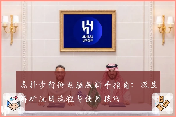虎扑步行街电脑版新手指南：深度解析注册流程与使用技巧
