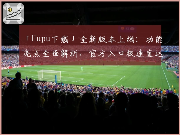 「Hupu下载」全新版本上线：功能亮点全面解析，官方入口极速直达