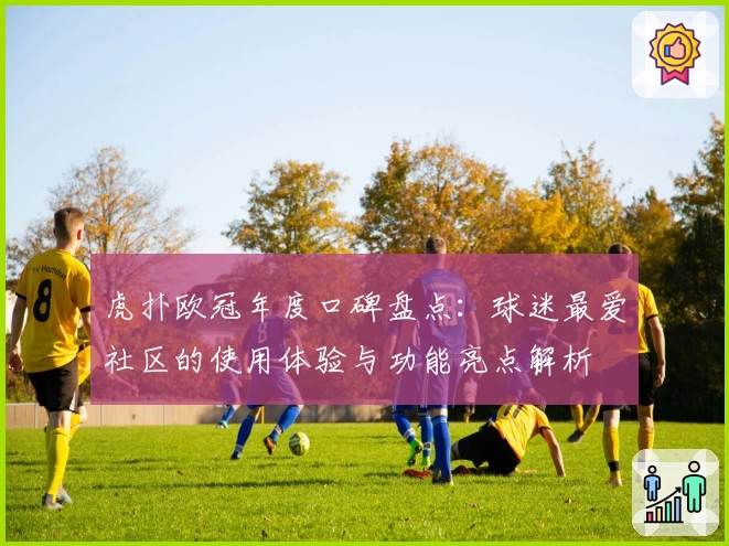 虎扑欧冠年度口碑盘点：球迷最爱社区的使用体验与功能亮点解析