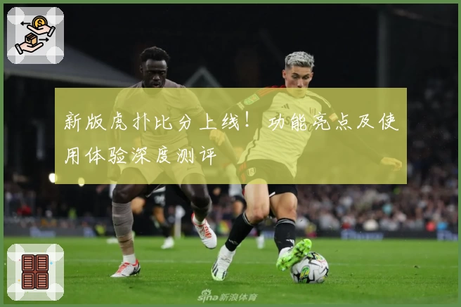 新版虎扑比分上线！功能亮点及使用体验深度测评