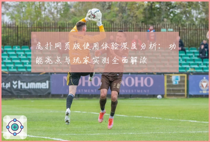虎扑网页版使用体验深度分析：功能亮点与玩家实测全面解读