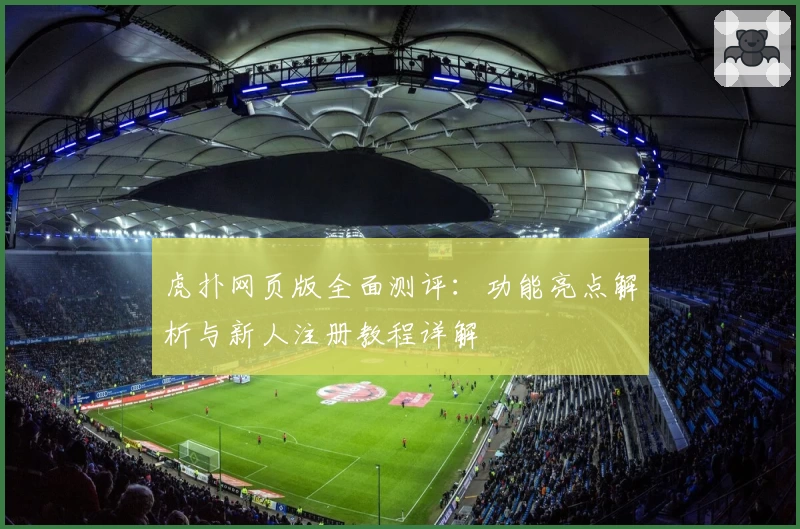 虎扑网页版全面测评：功能亮点解析与新人注册教程详解