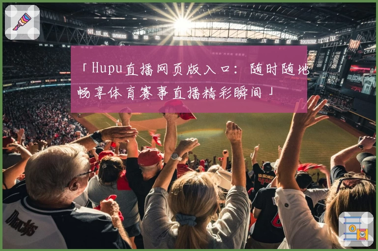 「Hupu直播网页版入口：随时随地畅享体育赛事直播精彩瞬间」