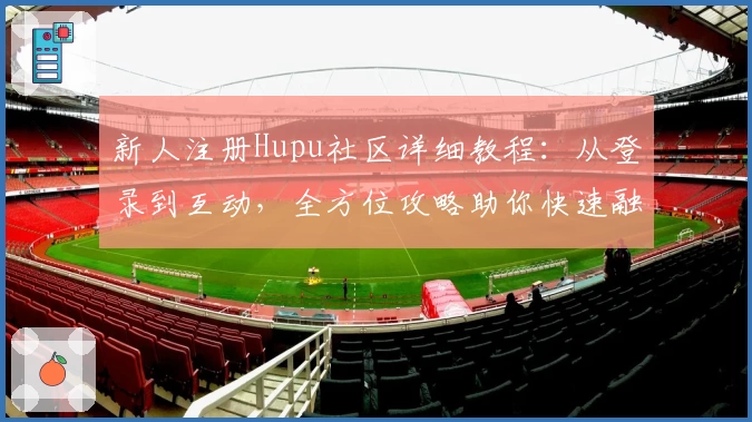 新人注册Hupu社区详细教程：从登录到互动，全方位攻略助你快速融入