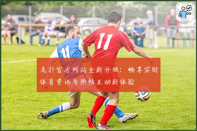 虎扑官方网站全新升级：畅享实时体育资讯与热帖互动新体验
