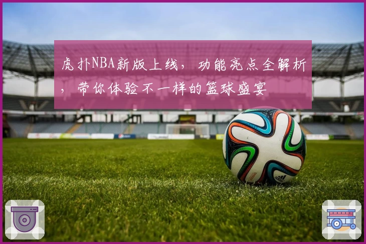 虎扑NBA新版上线，功能亮点全解析，带你体验不一样的篮球盛宴